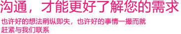 我們渴望與您的有效溝通，這更能讓我們了解到您的需求，以便于我們更好地為您服務！